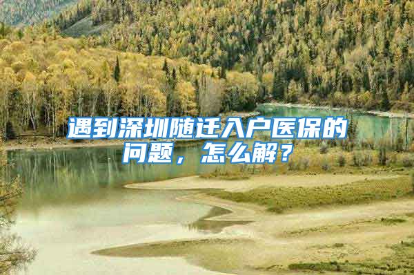 遇到深圳隨遷入戶醫(yī)保的問題，怎么解？