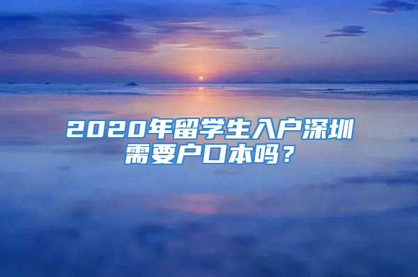 2020年留學(xué)生入戶深圳需要戶口本嗎？