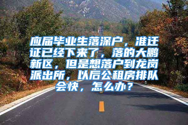 應屆畢業(yè)生落深戶，準遷證已經(jīng)下來了，落的大鵬新區(qū)，但是想落戶到龍崗派出所，以后公租房排隊會快，怎么辦？