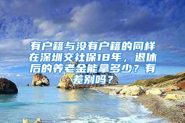 有戶籍與沒有戶籍的同樣在深圳交社保18年，退休后的養(yǎng)老金能拿多少？有差別嗎？