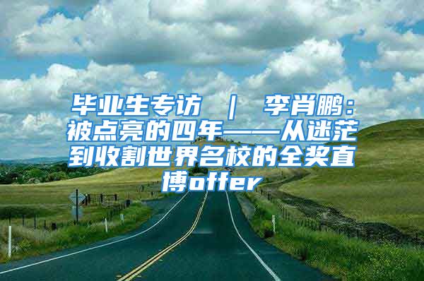 畢業(yè)生專訪 ｜ 李肖鵬：被點(diǎn)亮的四年——從迷茫到收割世界名校的全獎(jiǎng)直博offer