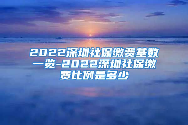 2022深圳社保繳費(fèi)基數(shù)一覽-2022深圳社保繳費(fèi)比例是多少