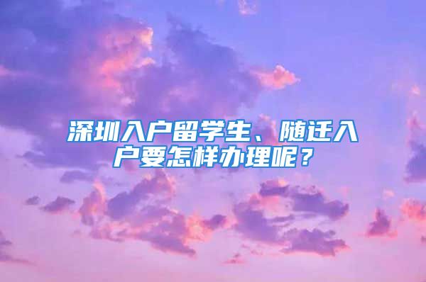 深圳入戶留學(xué)生、隨遷入戶要怎樣辦理呢？