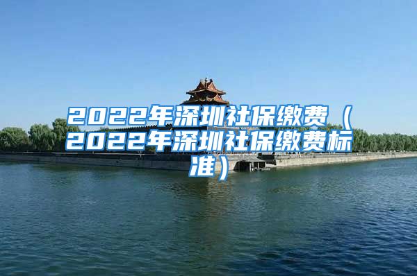 2022年深圳社保繳費(fèi)（2022年深圳社保繳費(fèi)標(biāo)準(zhǔn)）