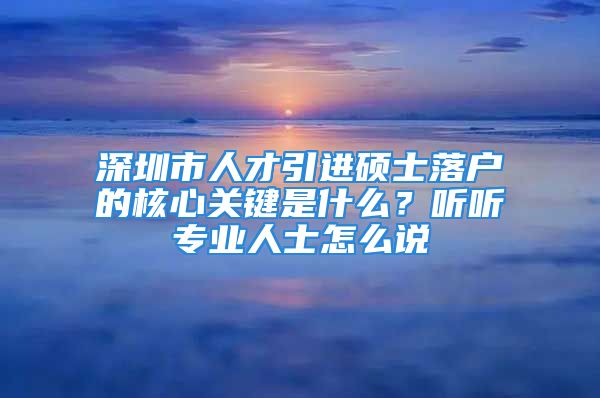 深圳市人才引進(jìn)碩士落戶的核心關(guān)鍵是什么？聽聽專業(yè)人士怎么說