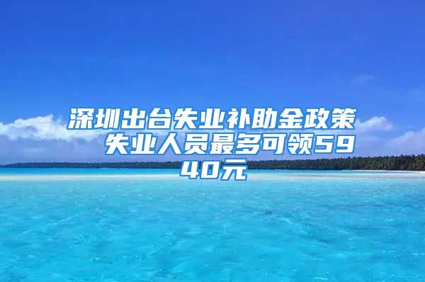 深圳出臺失業(yè)補(bǔ)助金政策  失業(yè)人員最多可領(lǐng)5940元