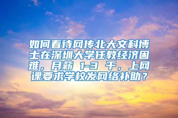 如何看待網(wǎng)傳北大文科博士在深圳大學(xué)任教經(jīng)濟(jì)困難，月薪 1-3 千，上網(wǎng)課要求學(xué)校發(fā)網(wǎng)絡(luò)補(bǔ)助？