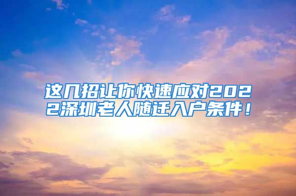 這幾招讓你快速應(yīng)對2022深圳老人隨遷入戶條件！