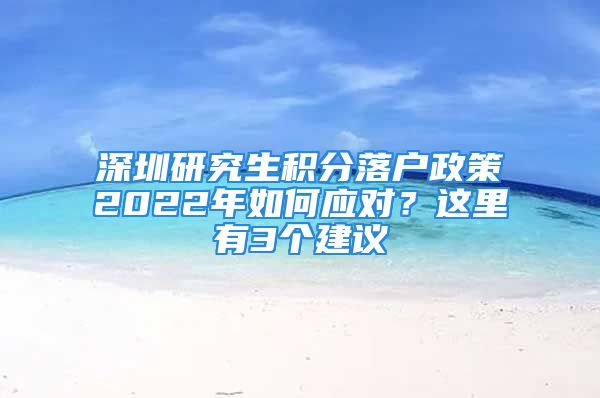 深圳研究生積分落戶政策2022年如何應(yīng)對？這里有3個建議