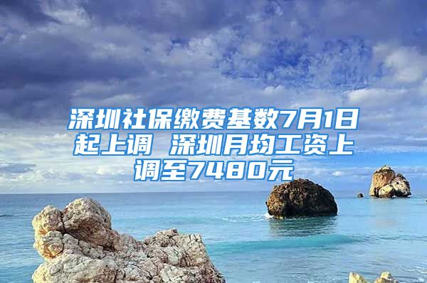 深圳社保繳費基數(shù)7月1日起上調(diào) 深圳月均工資上調(diào)至7480元