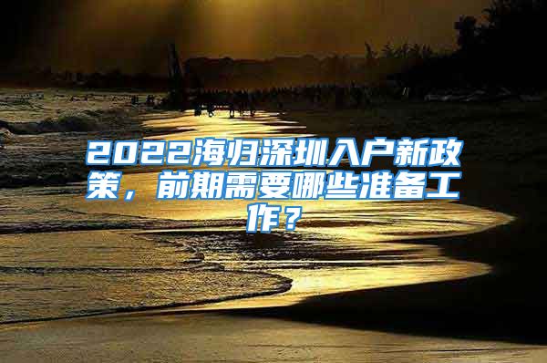 2022海歸深圳入戶新政策，前期需要哪些準(zhǔn)備工作？