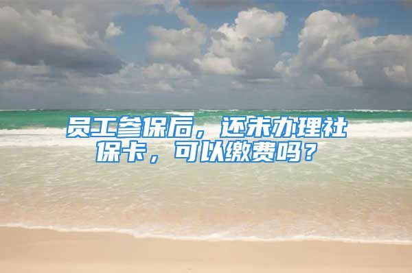 員工參保后，還未辦理社?？?，可以繳費(fèi)嗎？