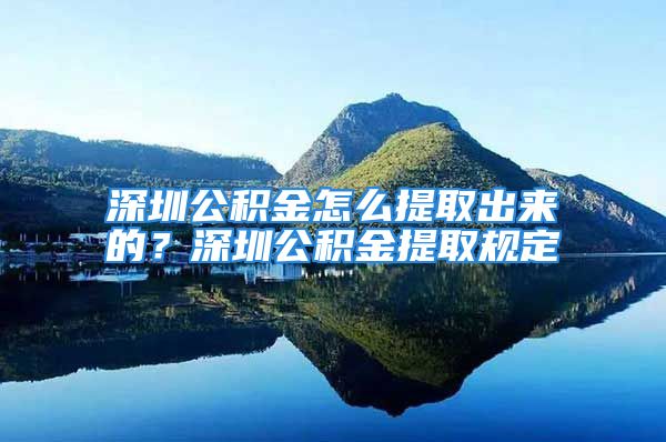 深圳公積金怎么提取出來的？深圳公積金提取規(guī)定