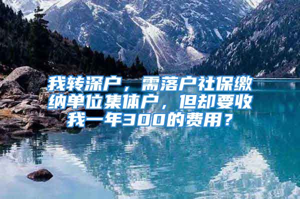 我轉(zhuǎn)深戶，需落戶社保繳納單位集體戶，但卻要收我一年300的費用？