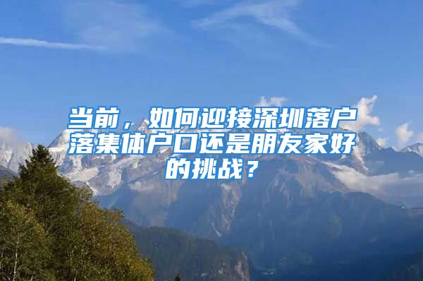 當前，如何迎接深圳落戶落集體戶口還是朋友家好的挑戰(zhàn)？