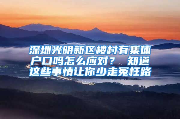 深圳光明新區(qū)樓村有集體戶口嗎怎么應對？ 知道這些事情讓你少走冤枉路