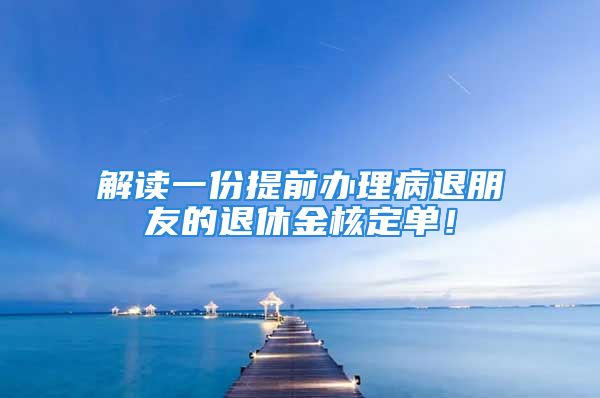 解讀一份提前辦理病退朋友的退休金核定單！