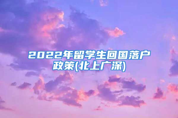 2022年留學(xué)生回國落戶政策(北上廣深)