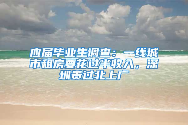 應(yīng)屆畢業(yè)生調(diào)查：一線城市租房要花過(guò)半收入，深圳貴過(guò)北上廣