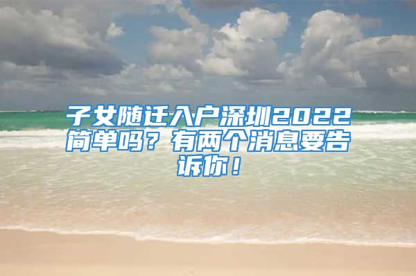 子女隨遷入戶深圳2022簡單嗎？有兩個消息要告訴你！