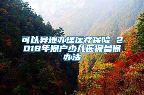 可以異地辦理醫(yī)療保險 2018年深戶少兒醫(yī)保參保辦法