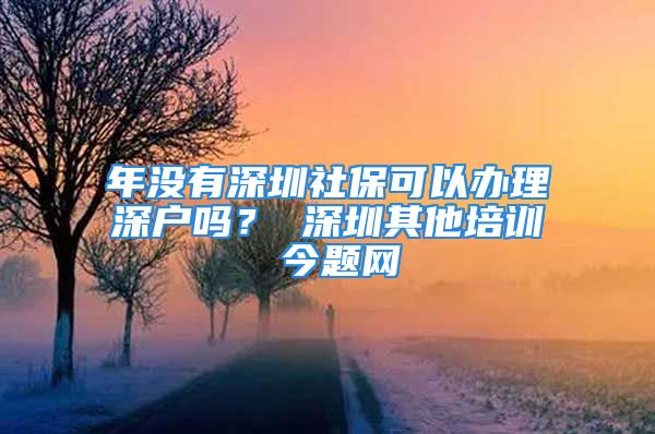 年沒(méi)有深圳社保可以辦理深戶(hù)嗎？ 深圳其他培訓(xùn) 今題網(wǎng)