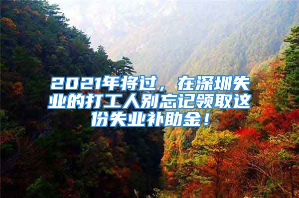 2021年將過，在深圳失業(yè)的打工人別忘記領(lǐng)取這份失業(yè)補助金！