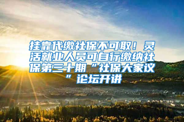 掛靠代繳社保不可??！靈活就業(yè)人員可自行繳納社保第三十期“社保大家議”論壇開講