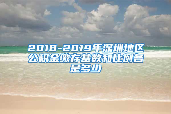 2018-2019年深圳地區(qū)公積金繳存基數(shù)和比例各是多少