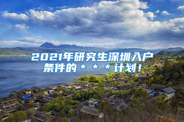 2021年研究生深圳入戶條件的＊＊＊計(jì)劃！