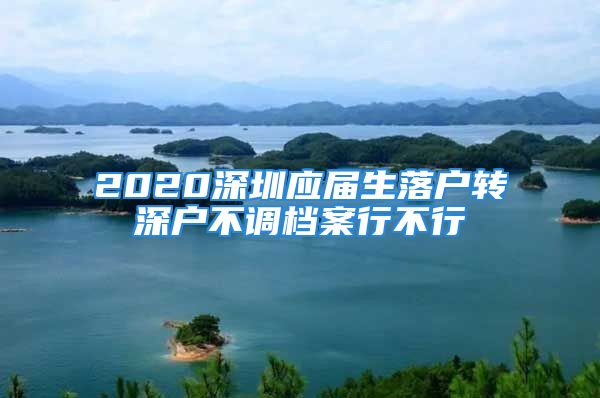 2020深圳應(yīng)屆生落戶轉(zhuǎn)深戶不調(diào)檔案行不行