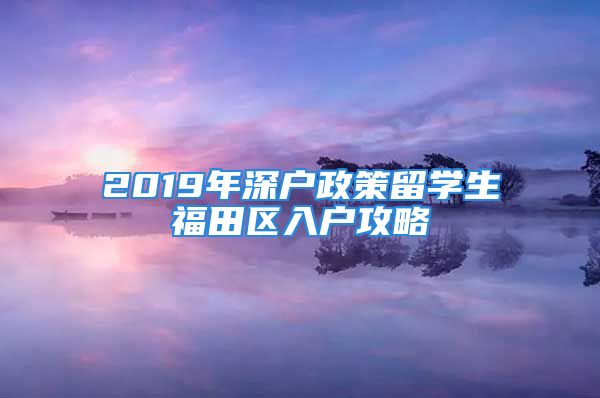 2019年深戶政策留學(xué)生福田區(qū)入戶攻略