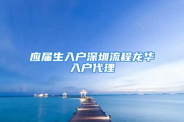 應(yīng)屆生入戶深圳流程龍華入戶代理