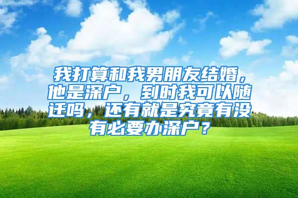 我打算和我男朋友結(jié)婚，他是深戶，到時(shí)我可以隨遷嗎，還有就是究竟有沒有必要辦深戶？