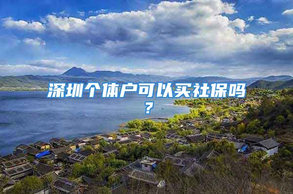 深圳個(gè)體戶可以買(mǎi)社保嗎？