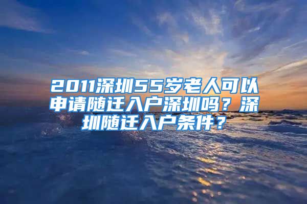 2011深圳55歲老人可以申請(qǐng)隨遷入戶深圳嗎？深圳隨遷入戶條件？