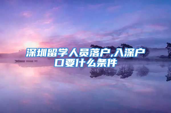 深圳留學(xué)人員落戶,入深戶口要什么條件