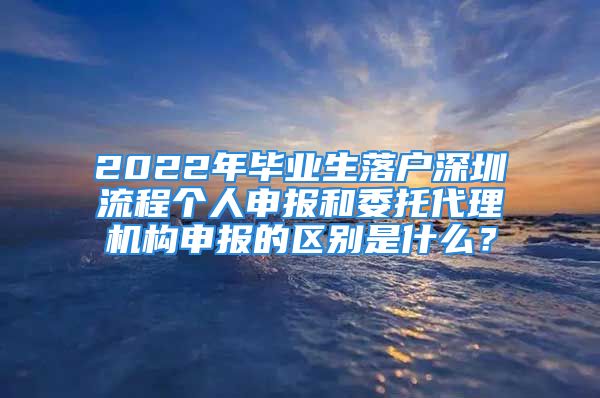 2022年畢業(yè)生落戶深圳流程個人申報和委托代理機構(gòu)申報的區(qū)別是什么？