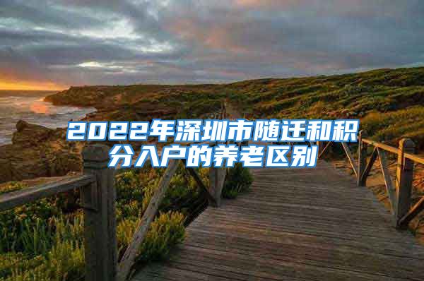 2022年深圳市隨遷和積分入戶(hù)的養(yǎng)老區(qū)別