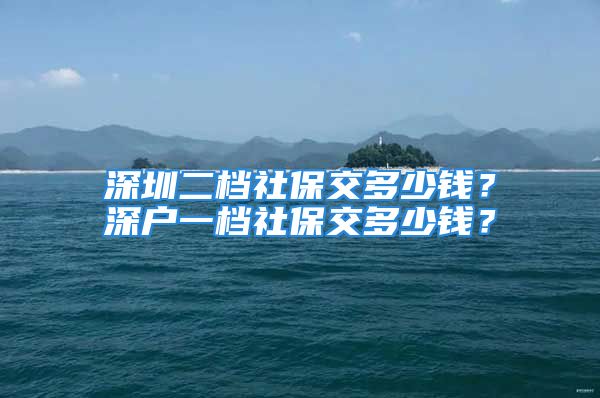 深圳二檔社保交多少錢？深戶一檔社保交多少錢？