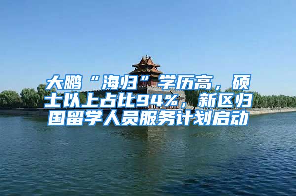 大鵬“海歸”學(xué)歷高，碩士以上占比94%，新區(qū)歸國留學(xué)人員服務(wù)計(jì)劃啟動(dòng)