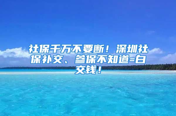 社保千萬(wàn)不要斷！深圳社保補(bǔ)交、參保不知道=白交錢(qián)！