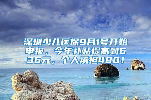 深圳少兒醫(yī)保9月1號(hào)開始申報(bào)，今年補(bǔ)貼提高到636元，個(gè)人承擔(dān)480！