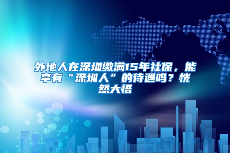 外地人在深圳繳滿15年社保，能享有“深圳人”的待遇嗎？恍然大悟