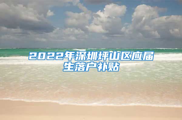 2022年深圳坪山區(qū)應屆生落戶補貼