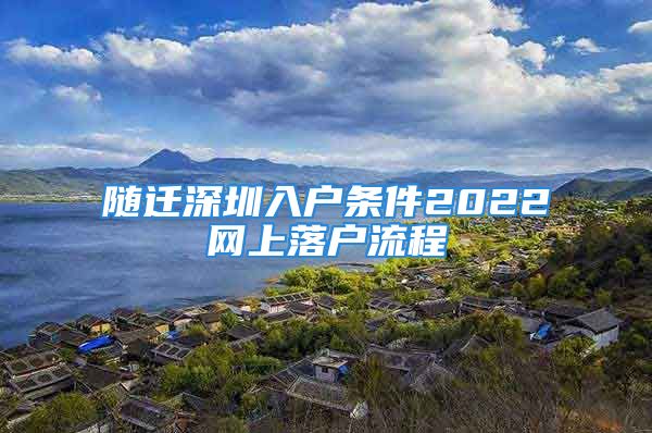 隨遷深圳入戶條件2022網(wǎng)上落戶流程