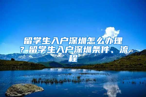 留學(xué)生入戶深圳怎么辦理？留學(xué)生入戶深圳條件、流程