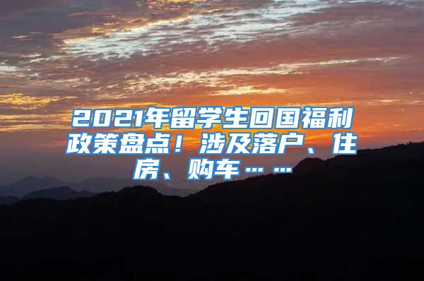 2021年留學生回國福利政策盤點！涉及落戶、住房、購車……