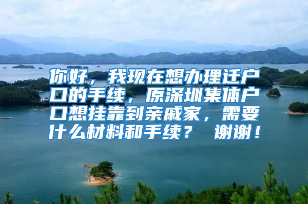 你好，我現(xiàn)在想辦理遷戶口的手續(xù)，原深圳集體戶口想掛靠到親戚家，需要什么材料和手續(xù)？ 謝謝！