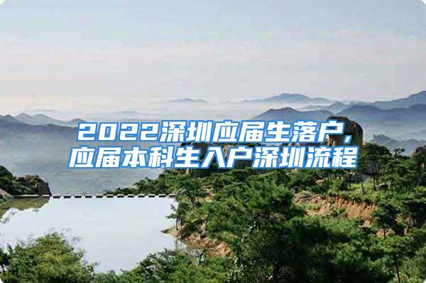 2022深圳應屆生落戶,應屆本科生入戶深圳流程